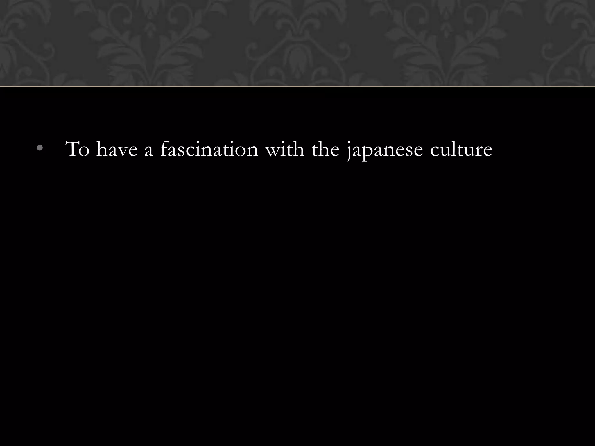 • To have a fascination with the japanese culture
 