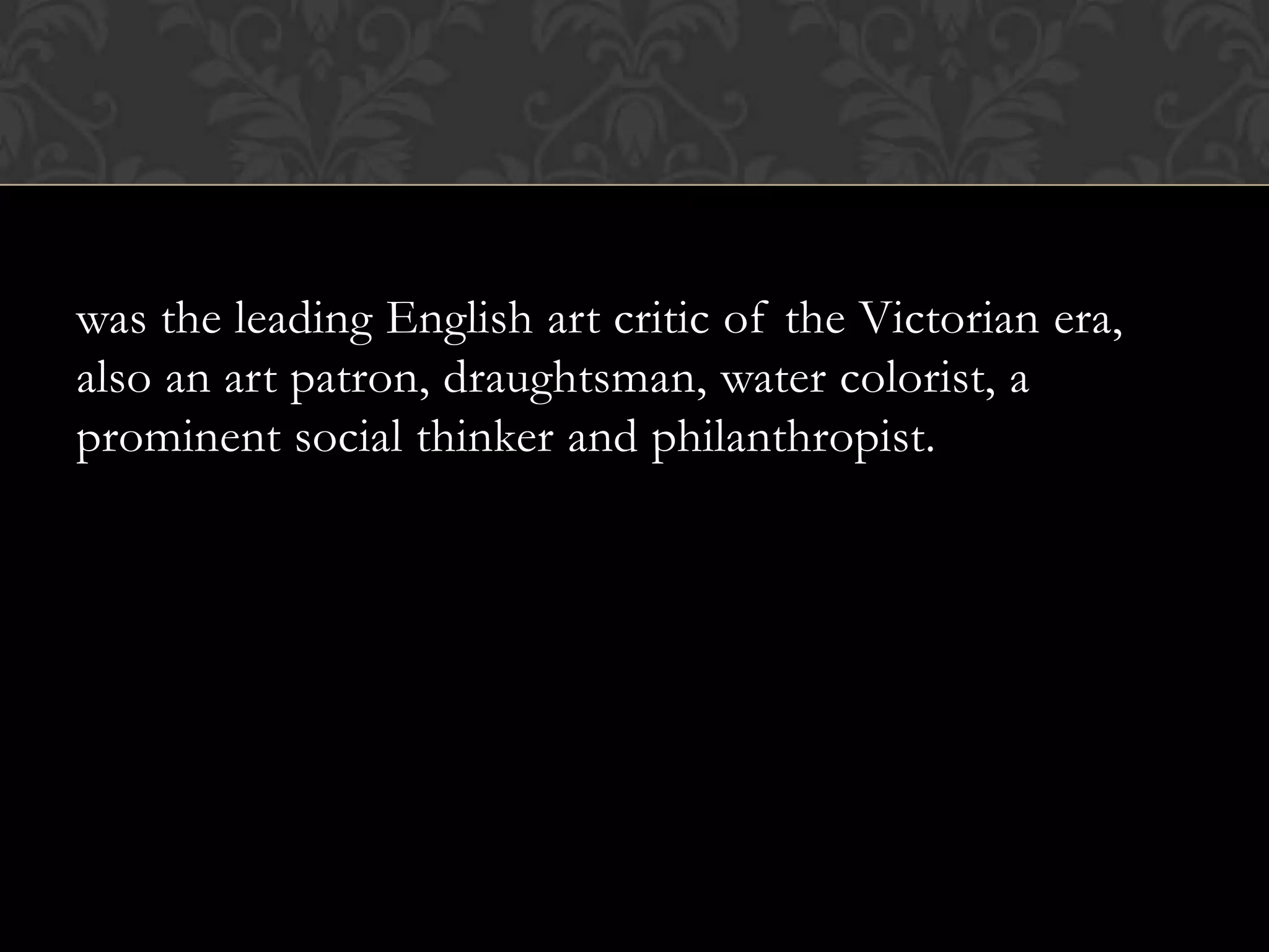 was the leading English art critic of the Victorian era,
also an art patron, draughtsman, water colorist, a
prominent social thinker and philanthropist.
 