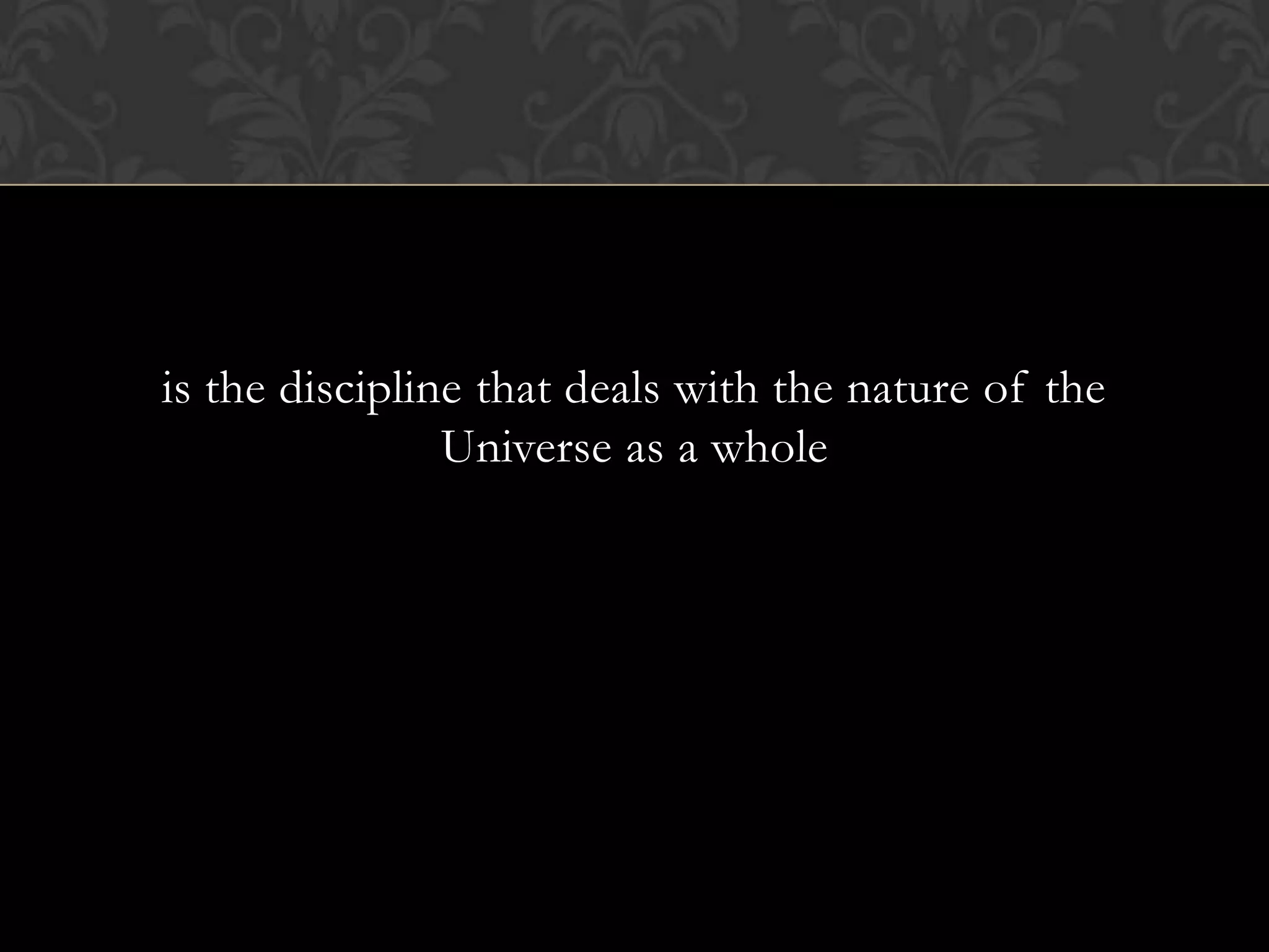 is the discipline that deals with the nature of the
                Universe as a whole
 
