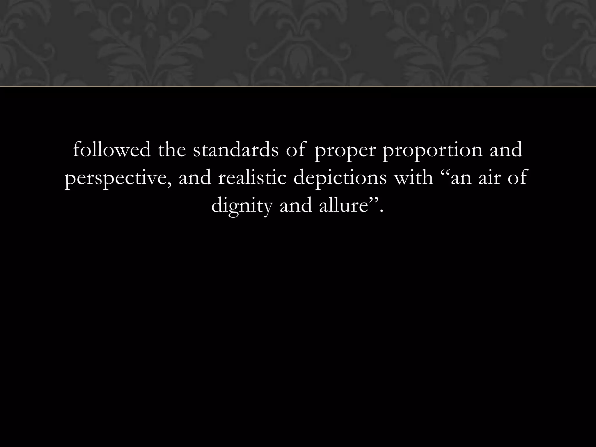 followed the standards of proper proportion and
perspective, and realistic depictions with ―an air of
                dignity and allure‖.
 