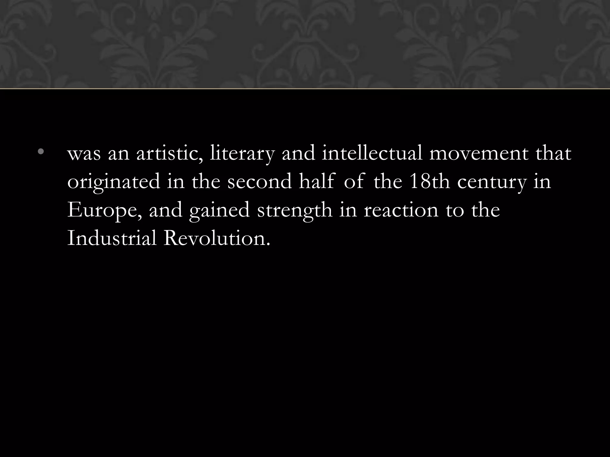 • was an artistic, literary and intellectual movement that
  originated in the second half of the 18th century in
  Europe, and gained strength in reaction to the
  Industrial Revolution.
 