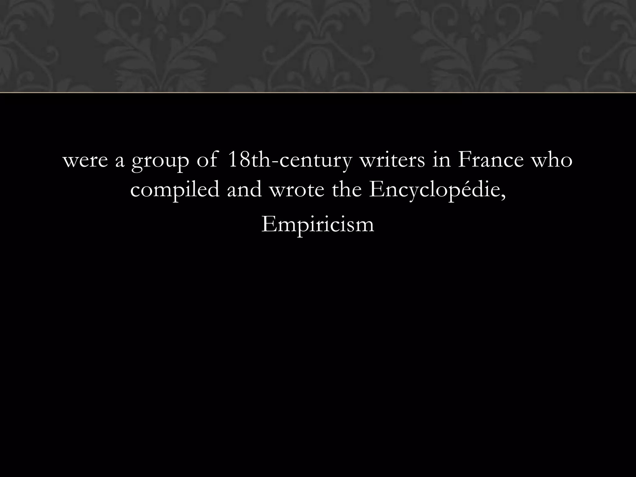 were a group of 18th-century writers in France who
       compiled and wrote the Encyclopédie,
                   Empiricism
 
