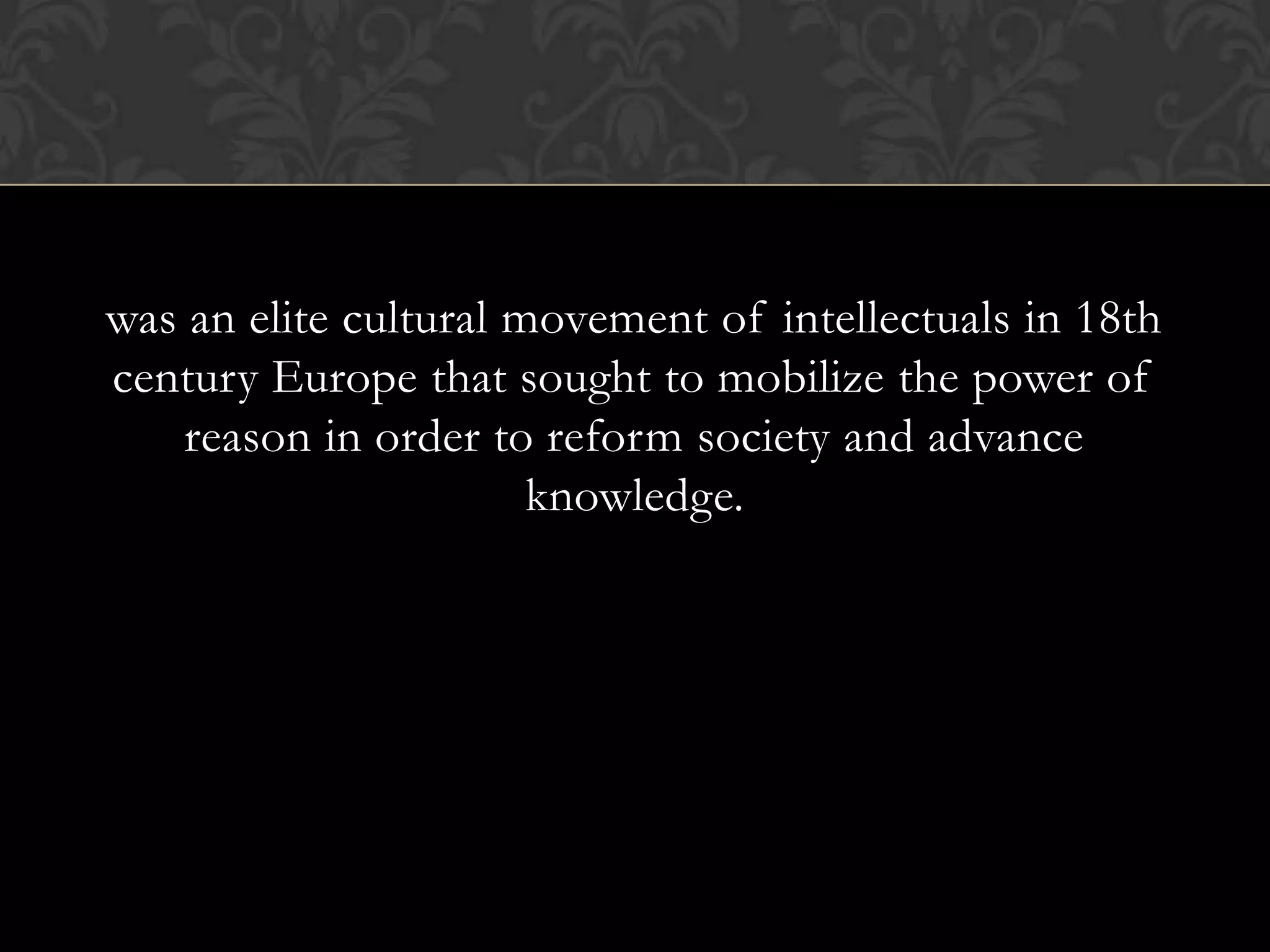 was an elite cultural movement of intellectuals in 18th
century Europe that sought to mobilize the power of
    reason in order to reform society and advance
                       knowledge.
 
