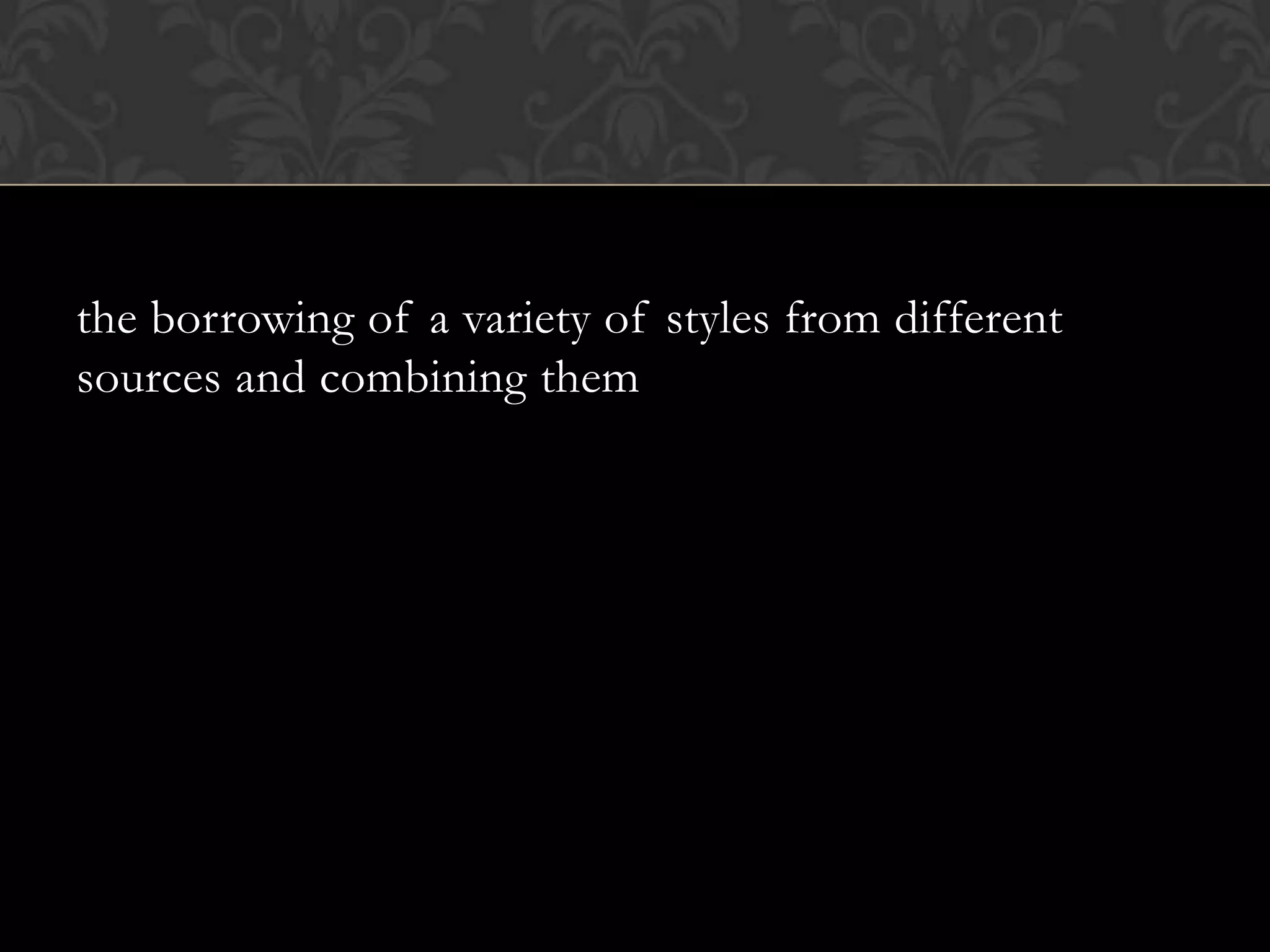the borrowing of a variety of styles from different
sources and combining them
 