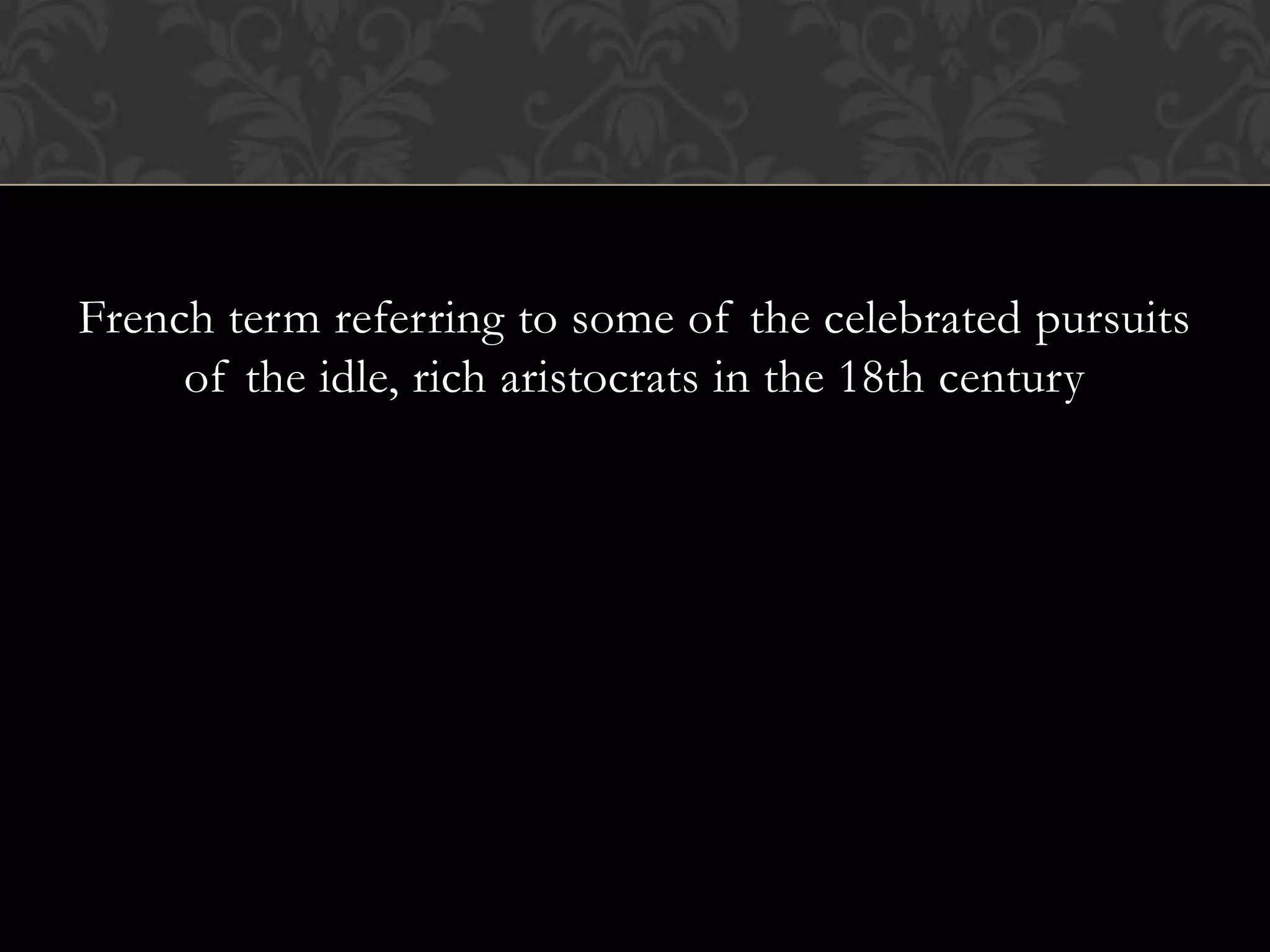 French term referring to some of the celebrated pursuits
     of the idle, rich aristocrats in the 18th century
 
