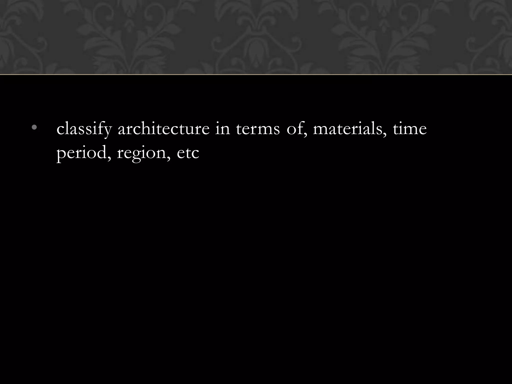 • classify architecture in terms of, materials, time
  period, region, etc
 