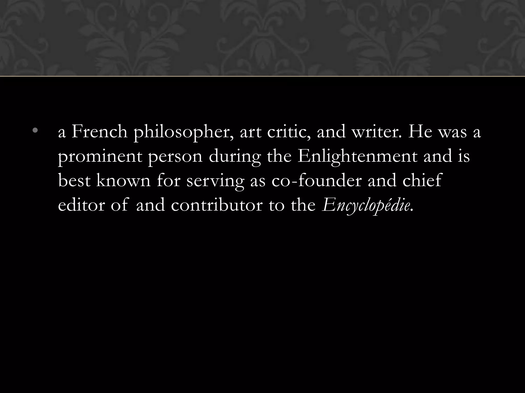 • a French philosopher, art critic, and writer. He was a
  prominent person during the Enlightenment and is
  best known for serving as co-founder and chief
  editor of and contributor to the Encyclopédie.
 