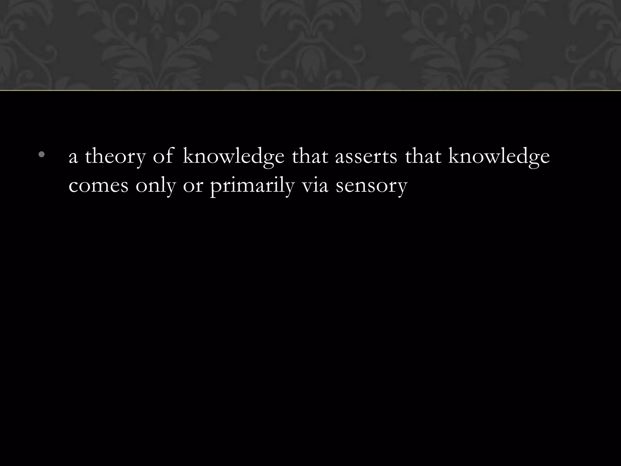 • a theory of knowledge that asserts that knowledge
  comes only or primarily via sensory
 