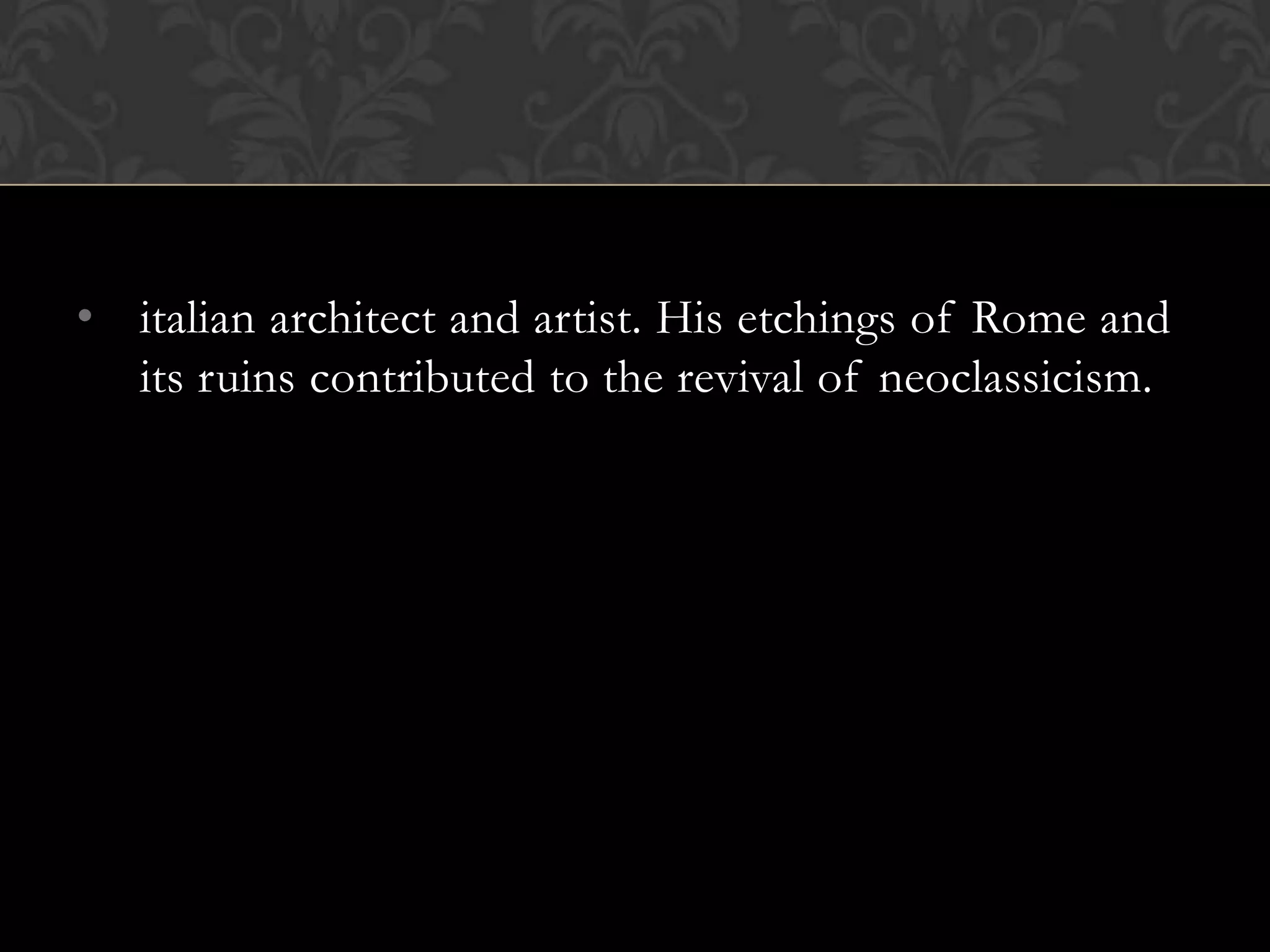 • italian architect and artist. His etchings of Rome and
  its ruins contributed to the revival of neoclassicism.
 