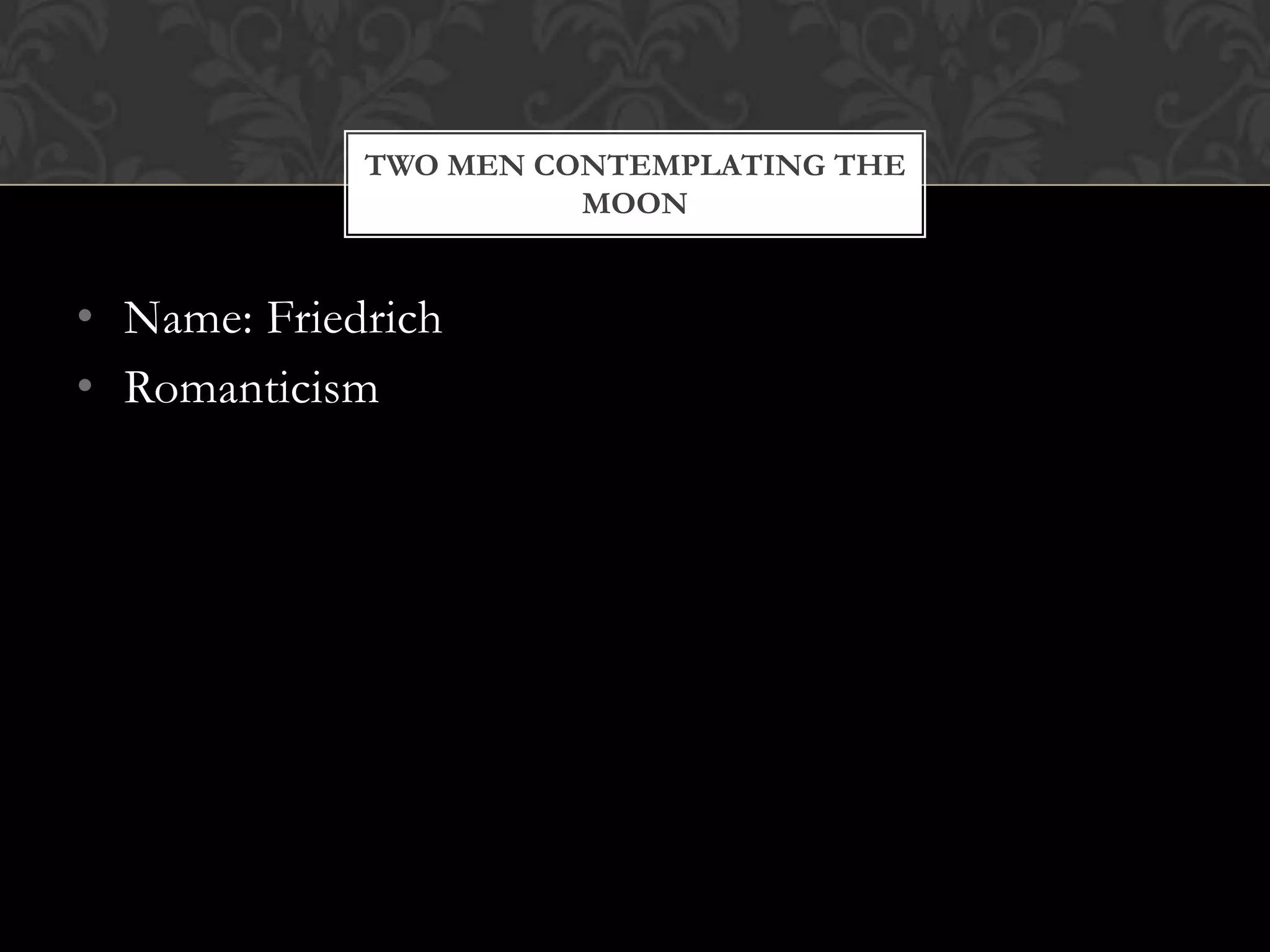 TWO MEN CONTEMPLATING THE
                       MOON


• Name: Friedrich
• Romanticism
 
