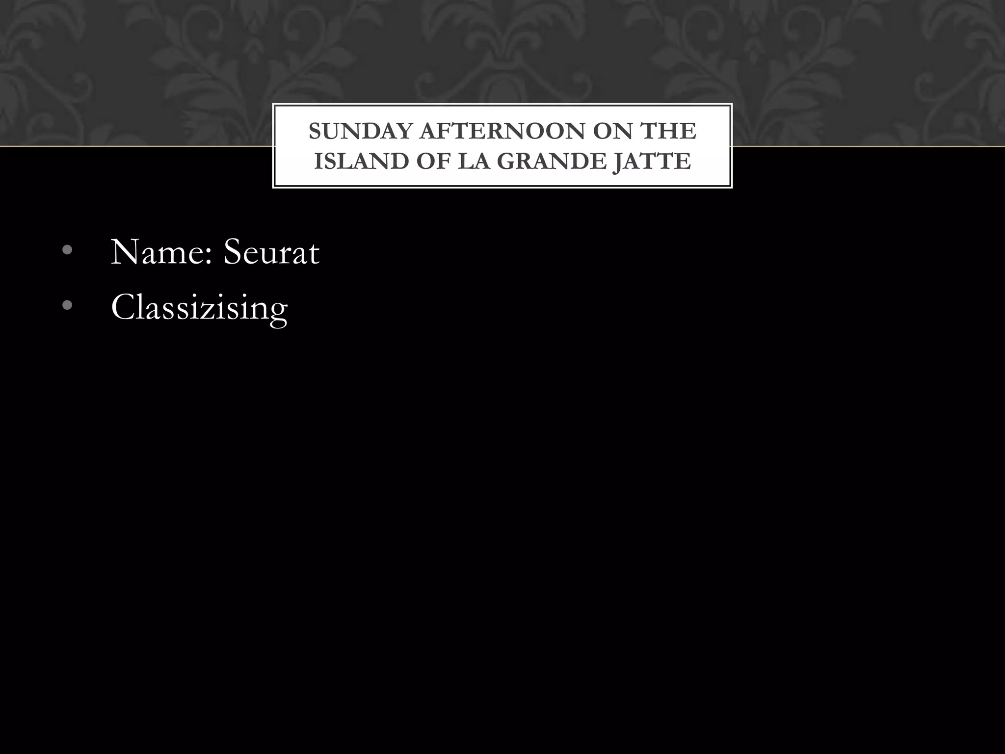 SUNDAY AFTERNOON ON THE
             ISLAND OF LA GRANDE JATTE


• Name: Seurat
• Classizising
 