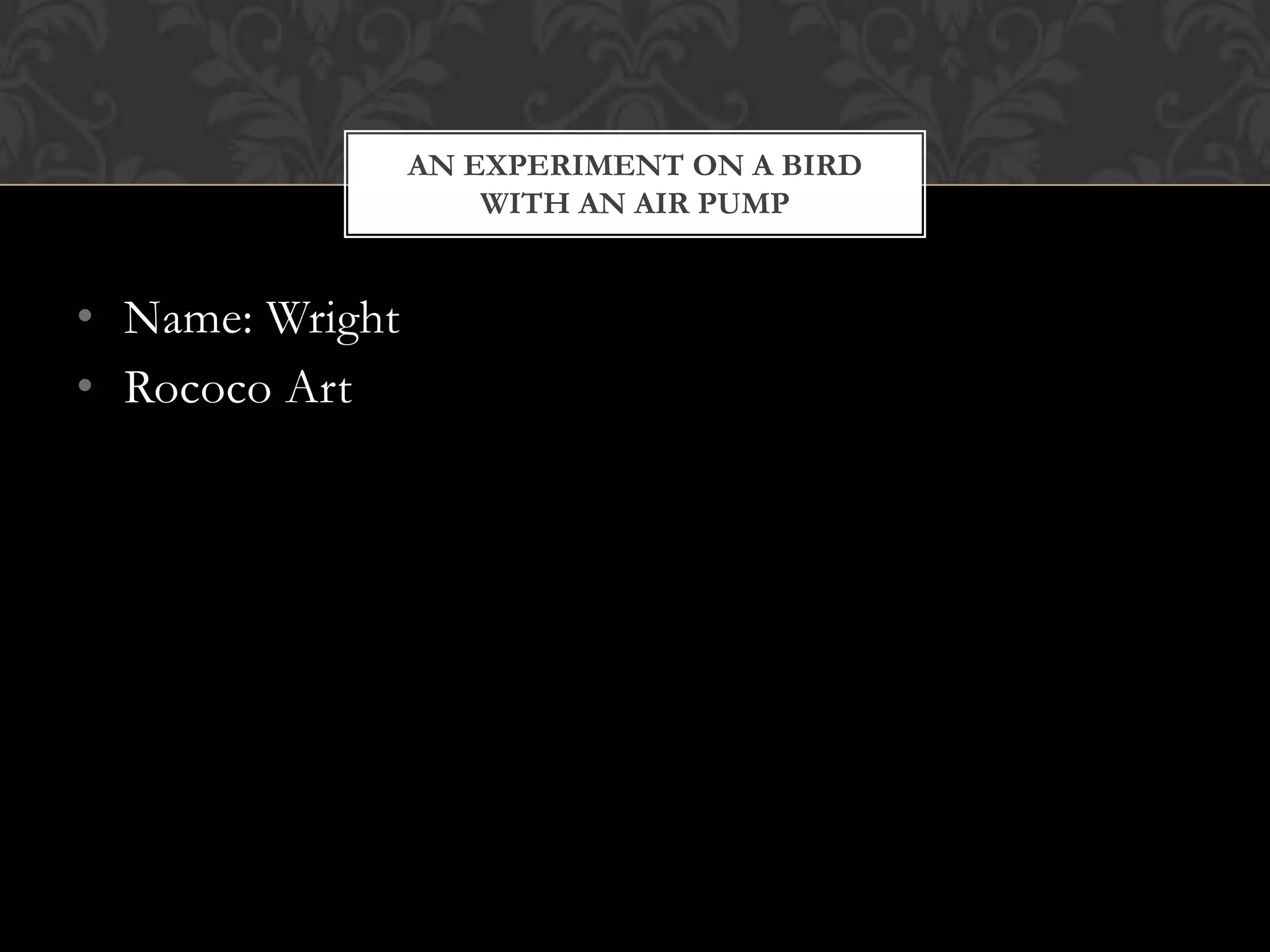AN EXPERIMENT ON A BIRD
                     WITH AN AIR PUMP


• Name: Wright
• Rococo Art
 