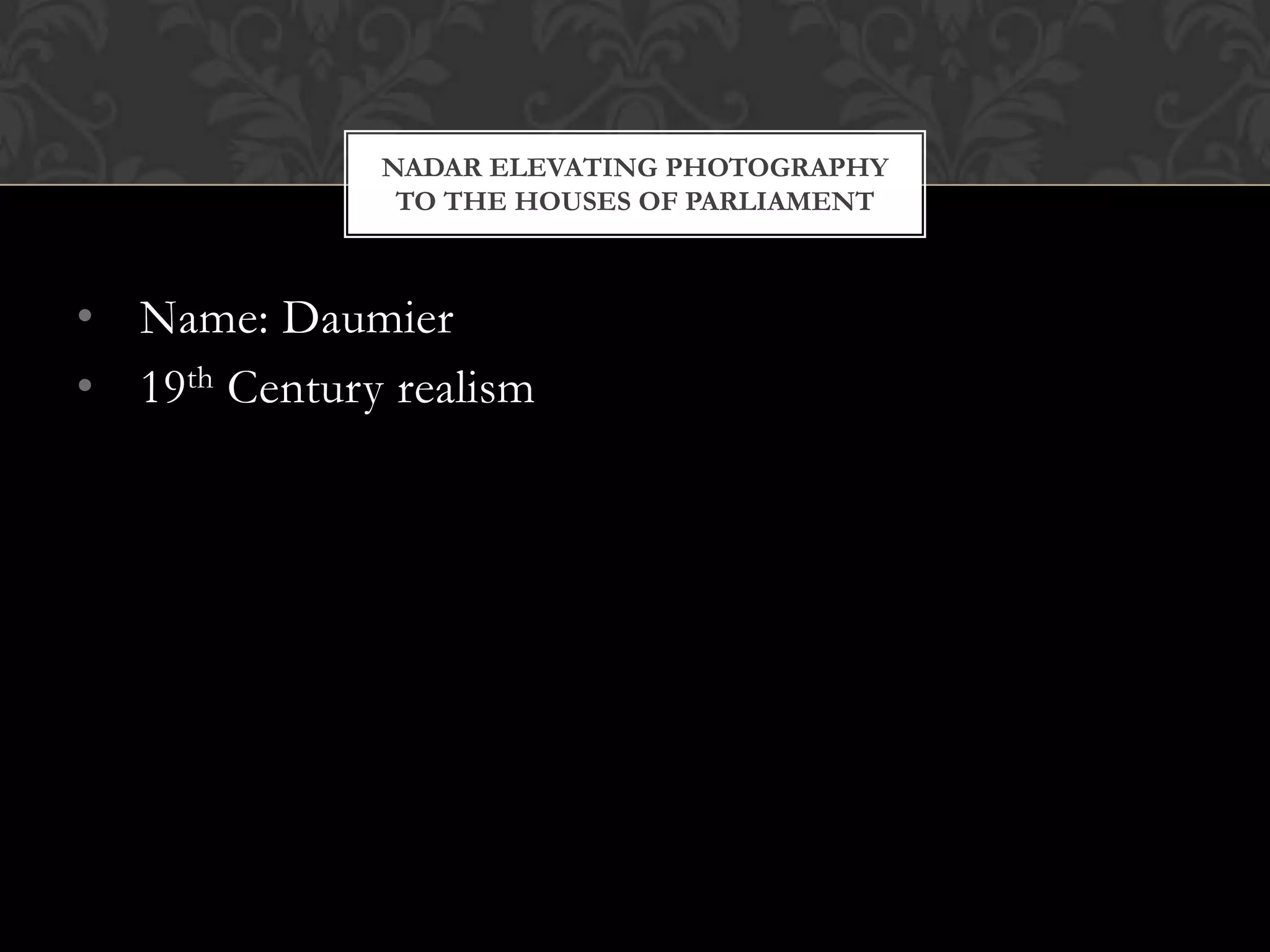 NADAR ELEVATING PHOTOGRAPHY
               TO THE HOUSES OF PARLIAMENT



• Name: Daumier
• 19th Century realism
 