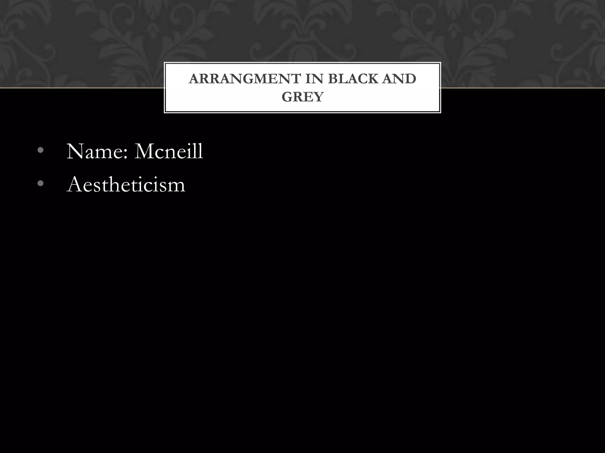 ARRANGMENT IN BLACK AND
                     GREY


• Name: Mcneill
• Aestheticism
 