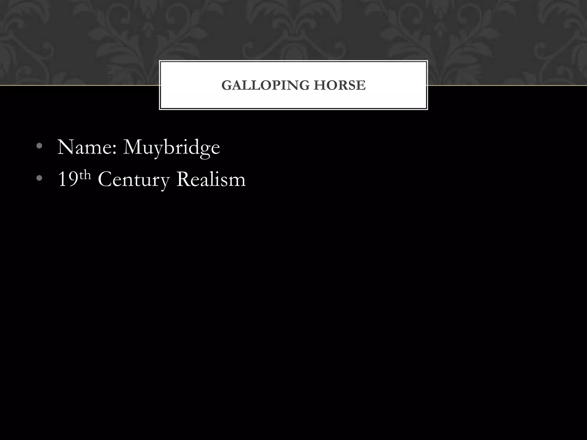 GALLOPING HORSE



• Name: Muybridge
• 19th Century Realism
 