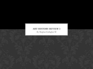 ART HISTORY REVIEW 3
  By Meghan Gallagher 
 
