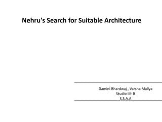 Nehru's Search for Suitable Architecture

Damini Bhardwaj , Varsha Mallya
Studio III- B
S.S.A.A

 