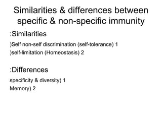 Similarities & differences between
specific & non-specific immunity
Similarities:
1(Self non-self discrimination (self-tolerance(
2(self-limitation (Homeostasis(
Differences:
1(specificity & diversity
2(Memory
 