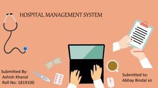 HOSPITAL MANAGEMENT SYSTEM
Submitted By:
Ashish Khanal
Roll No: 1819100
Submitted to:
Abhay Bindal sir
 