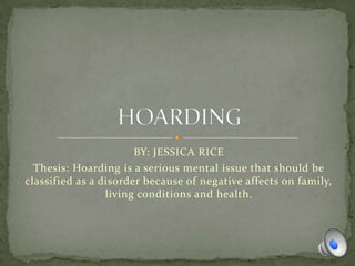 BY: JESSICA RICE
Thesis: Hoarding is a serious mental issue that should be
classified as a disorder because of negative affects on family,
living conditions and health.
 