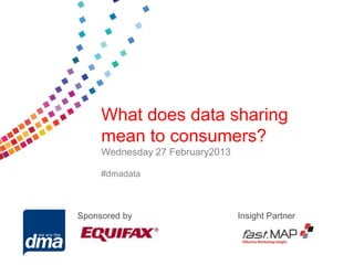Data protection 2013
      What does data sharing
      mean to consumers?
      Wednesday 278 February
           Friday February2013

      #dmadata
           #dmadata



Sponsored bySupported by         Insight Partner
 