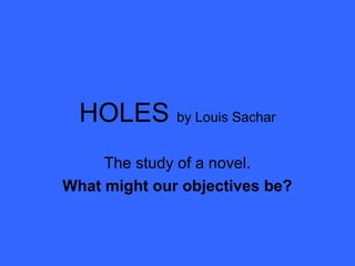 HOLES by Louis Sachar
     The study of a novel.
What might our objectives be?
 