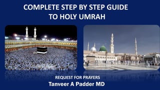 COMPLETE STEP BY STEP GUIDE
TO HOLY UMRAH
REQUEST FOR PRAYERS
Tanveer A Padder MD
 
