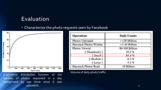Evaluation
• Characterize the photo requests seen by Facebook
Cumulative distribution function of the
number of photos requested in a day
categorized by age (time since it was
uploaded).
Volume of daily photo traffic
28
 