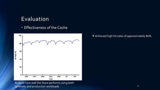 Evaluation
Analyze how well the Store performs using both
synthetic and production workloads
 Achieved high hit rates of approximately 80%.
• Effectiveness of the Cache
30
 