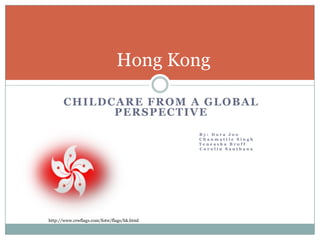CHILDCARE FROM A GLOBAL
PERSPECTIVE
B y : D o r a J o o
C h a n m a t t i e S i n g h
T e n e a s h a B r u f f
C o r o l i n S a n t h a n a
Hong Kong
http://www.crwflags.com/fotw/flags/hk.html
 