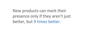 New products can mark their
presence only if they aren't just
better, but 9 times better.
 