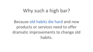 Why such a high bar?
Because old habits die hard and new
products or services need to offer
dramatic improvements to change old
habits.
 