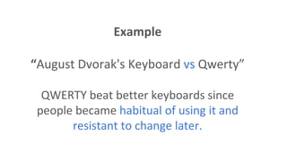 Example
“August Dvorak's Keyboard vs Qwerty”
QWERTY beat better keyboards since
people became habitual of using it and
resistant to change later.
 