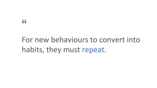 “
For new behaviours to convert into
habits, they must repeat.
 