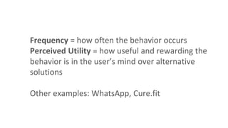 Frequency = how often the behavior occurs
Perceived Utility = how useful and rewarding the
behavior is in the user’s mind over alternative
solutions
Other examples: WhatsApp, Cure.fit
 