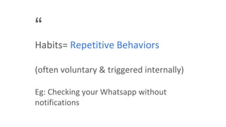 “
Habits= Repetitive Behaviors
(often voluntary & triggered internally)
Eg: Checking your Whatsapp without
notifications
 