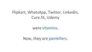 Flipkart, WhatsApp, Twitter, Linkedin,
Cure.fit, Udemy
were vitamins.
Now, they are painkillers.
 