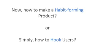 Now, how to make a Habit-forming
Product?
or
Simply, how to Hook Users?
 