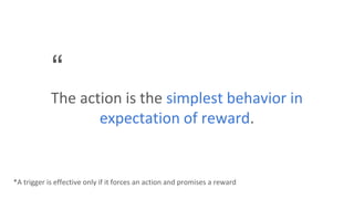 “
The action is the simplest behavior in
expectation of reward.
*A trigger is effective only if it forces an action and promises a reward
 