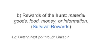b) Rewards of the hunt: material
goods, food, money, or information.
(Survival Rewards)
Eg: Getting next job through LinkedIn
 