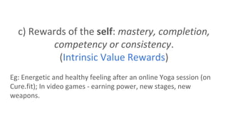 c) Rewards of the self: mastery, completion,
competency or consistency.
(Intrinsic Value Rewards)
Eg: Energetic and healthy feeling after an online Yoga session (on
Cure.fit); In video games - earning power, new stages, new
weapons.
 