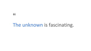 “
The unknown is fascinating.
 