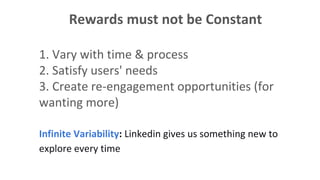Rewards must not be Constant
1. Vary with time & process
2. Satisfy users' needs
3. Create re-engagement opportunities (for
wanting more)
Infinite Variability: Linkedin gives us something new to
explore every time
 