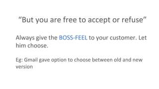 “But you are free to accept or refuse”
Always give the BOSS-FEEL to your customer. Let
him choose.
Eg: Gmail gave option to choose between old and new
version
 