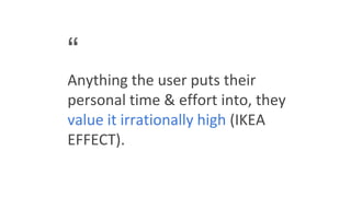 “
Anything the user puts their
personal time & effort into, they
value it irrationally high (IKEA
EFFECT).
 