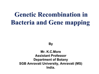 Genetic Recombination in
Bacteria and Gene mapping
By
Mr. K.C.More
Assistant Professor
Department of Botany
SGB Amravati University, Amravati (MS)
India.
 