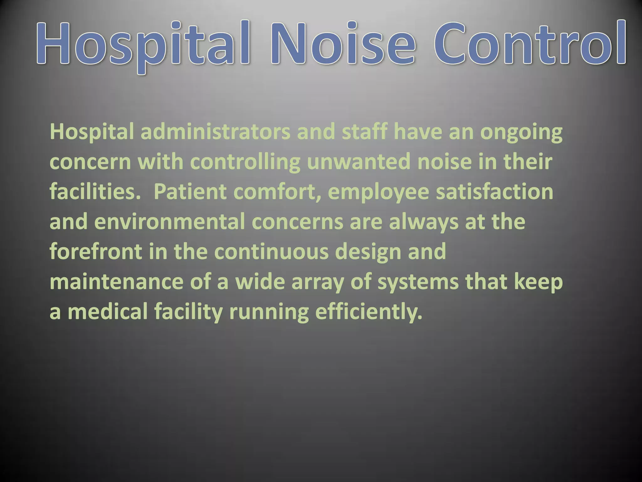 Hospital administrators and staff have an ongoing
concern with controlling unwanted noise in their
facilities. Patient comfort, employee satisfaction
and environmental concerns are always at the
forefront in the continuous design and
maintenance of a wide array of systems that keep
a medical facility running efficiently.
 