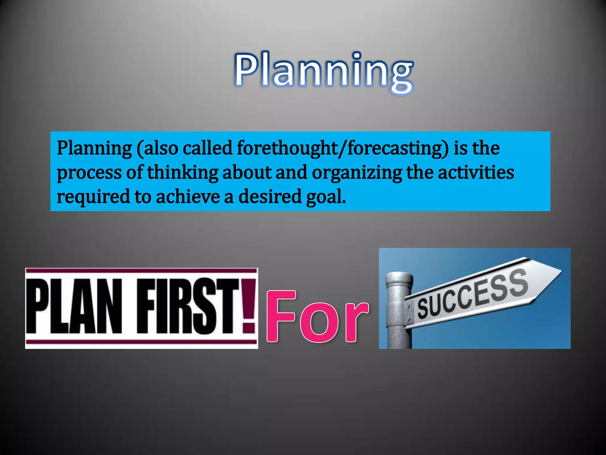 Planning (also called forethought/forecasting) is the
process of thinking about and organizing the activities
required to achieve a desired goal.
 