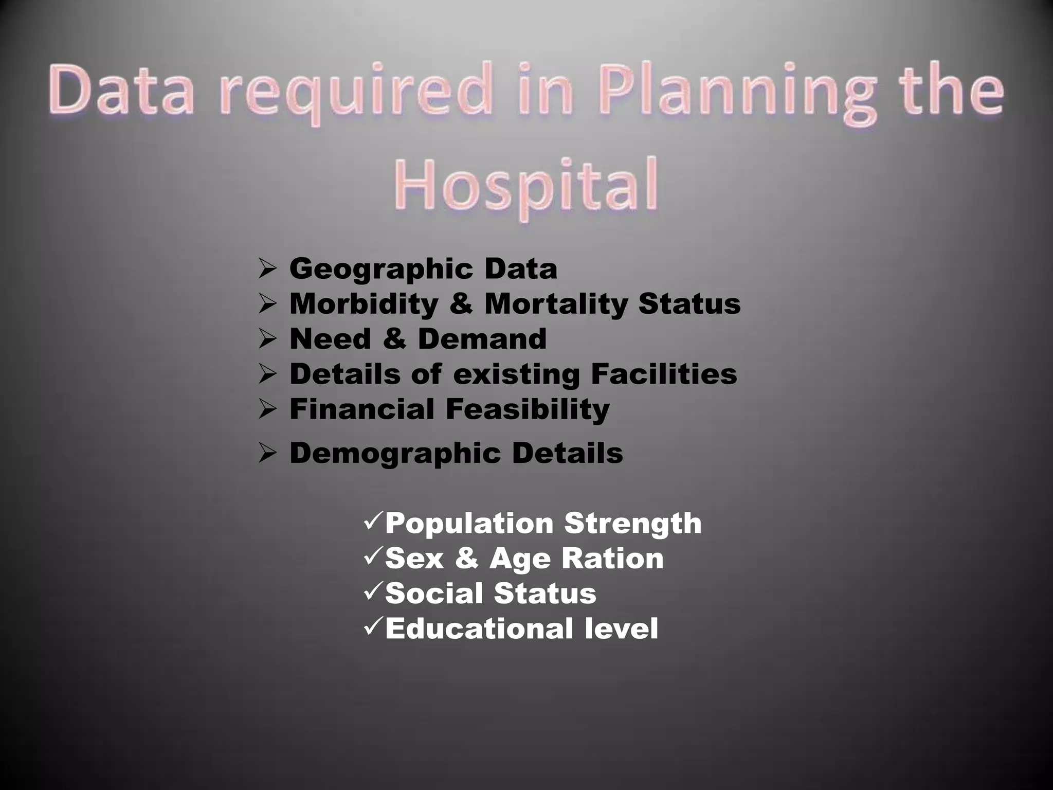    Geographic Data
   Morbidity & Mortality Status
   Need & Demand
   Details of existing Facilities
   Financial Feasibility
   Demographic Details

        Population Strength
        Sex & Age Ration
        Social Status
        Educational level
 