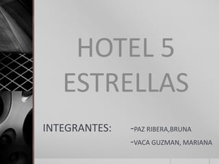 INTEGRANTES: -PAZ RIBERA,BRUNA
-VACA GUZMAN, MARIANA
HOTEL 5
ESTRELLAS
 